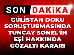 son-dakika-gulistan-doku-sorusturmasinda-tuncay-sonelin-esi-hakkinda-gozalti-karari-3EZakMiH